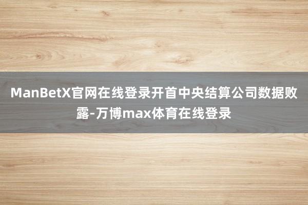 ManBetX官网在线登录开首中央结算公司数据败露-万博max体育在线登录