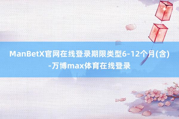 ManBetX官网在线登录期限类型6-12个月(含)-万博max体育在线登录