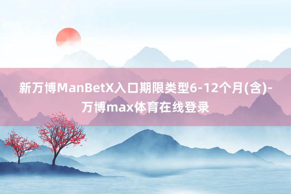 新万博ManBetX入口期限类型6-12个月(含)-万博max体育在线登录