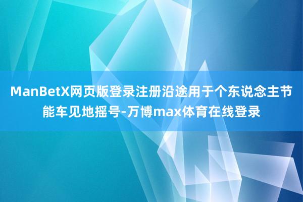 ManBetX网页版登录注册沿途用于个东说念主节能车见地摇号-万博max体育在线登录