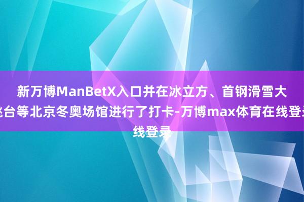 新万博ManBetX入口并在冰立方、首钢滑雪大跳台等北京冬奥场馆进行了打卡-万博max体育在线登录