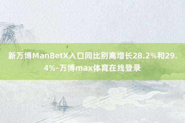 新万博ManBetX入口同比别离增长28.2%和29.4%-万博max体育在线登录