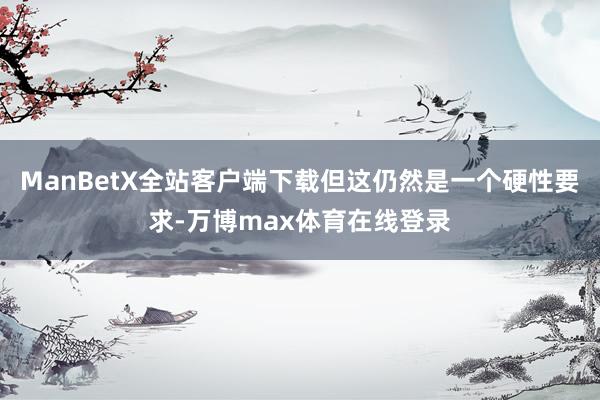 ManBetX全站客户端下载但这仍然是一个硬性要求-万博max体育在线登录