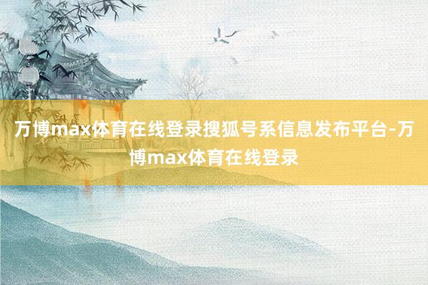 万博max体育在线登录搜狐号系信息发布平台-万博max体育在线登录