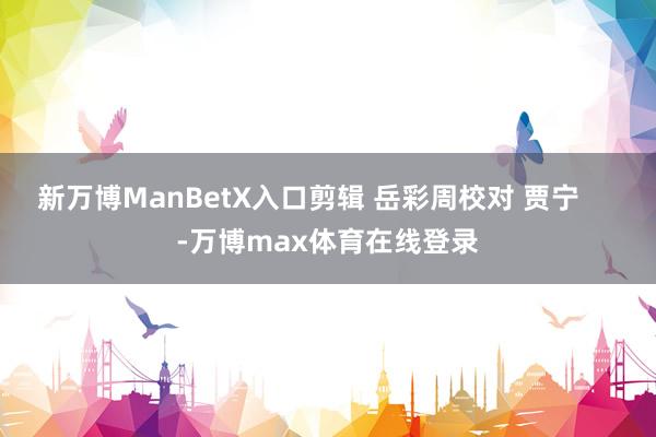 新万博ManBetX入口剪辑 岳彩周校对 贾宁     -万博max体育在线登录