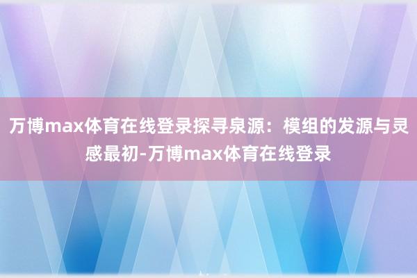 万博max体育在线登录探寻泉源：模组的发源与灵感最初-万博max体育在线登录