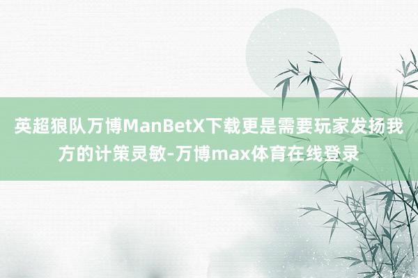 英超狼队万博ManBetX下载更是需要玩家发扬我方的计策灵敏-万博max体育在线登录