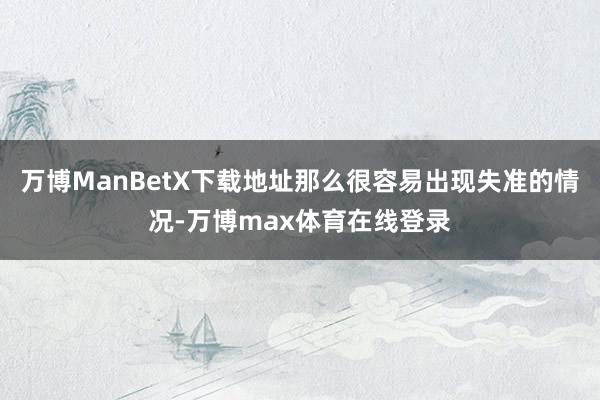 万博ManBetX下载地址那么很容易出现失准的情况-万博max体育在线登录