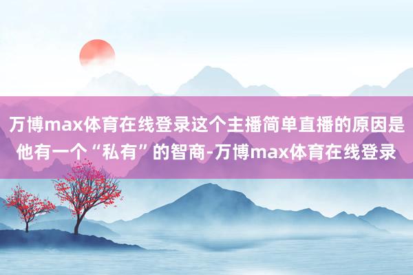 万博max体育在线登录这个主播简单直播的原因是他有一个“私有”的智商-万博max体育在线登录