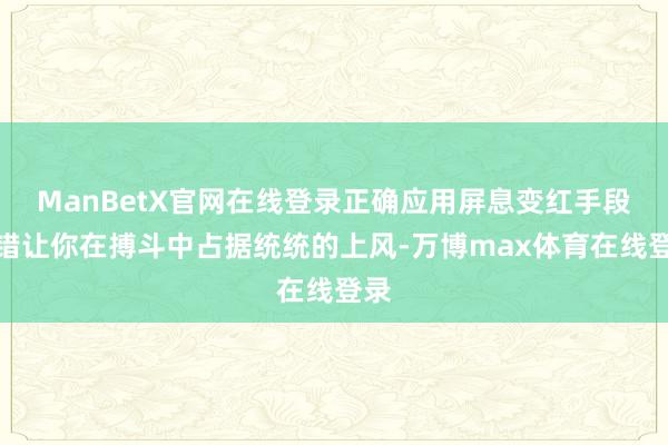 ManBetX官网在线登录正确应用屏息变红手段不错让你在搏斗中占据统统的上风-万博max体育在线登录