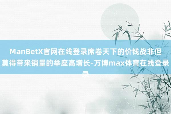 ManBetX官网在线登录席卷天下的价钱战非但莫得带来销量的举座高增长-万博max体育在线登录