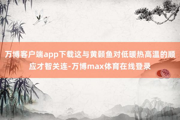 万博客户端app下载这与黄颡鱼对低暖热高温的顺应才智关连-万博max体育在线登录