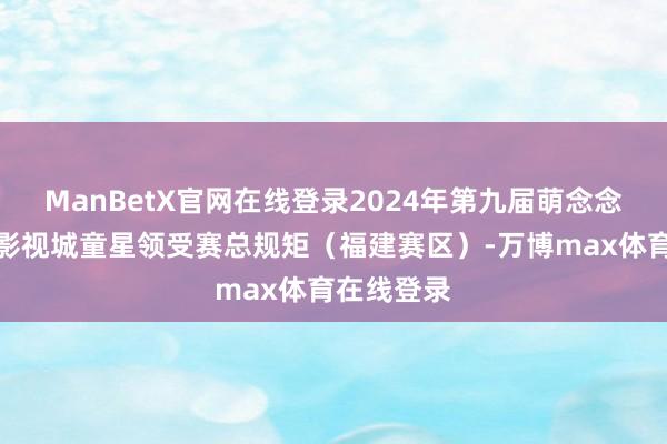 ManBetX官网在线登录2024年第九届萌念念盛典横店影视城童星领受赛总规矩（福建赛区）-万博max体育在线登录