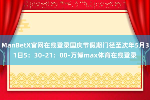 ManBetX官网在线登录国庆节假期门径至次年5月31日5：30-21：00-万博max体育在线登录