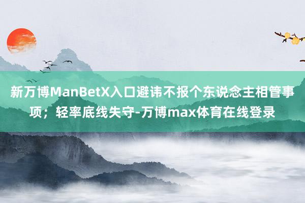 新万博ManBetX入口避讳不报个东说念主相管事项；轻率底线失守-万博max体育在线登录