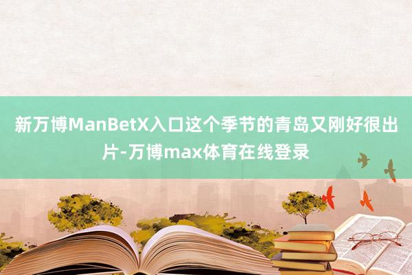 新万博ManBetX入口这个季节的青岛又刚好很出片-万博max体育在线登录