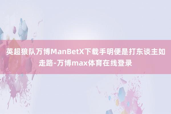 英超狼队万博ManBetX下载手明便是打东谈主如走路-万博max体育在线登录