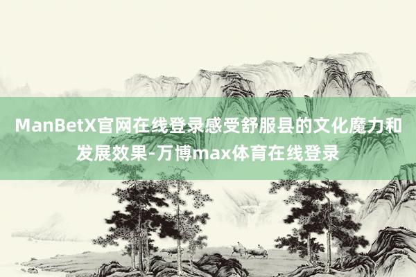 ManBetX官网在线登录感受舒服县的文化魔力和发展效果-万博max体育在线登录