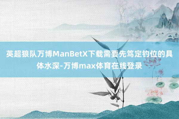 英超狼队万博ManBetX下载需要先笃定钓位的具体水深-万博max体育在线登录