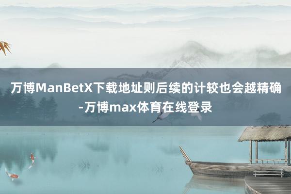 万博ManBetX下载地址则后续的计较也会越精确-万博max体育在线登录