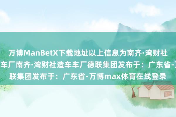 万博ManBetX下载地址以上信息为南齐·湾财社AI大数据自动生成）汽车厂南齐·湾财社造车车厂德联集团发布于：广东省-万博max体育在线登录