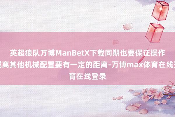 英超狼队万博ManBetX下载同期也要保证操作区域离其他机械配置要有一定的距离-万博max体育在线登录