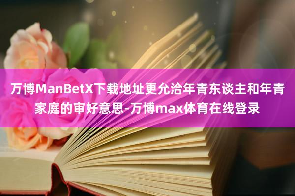 万博ManBetX下载地址更允洽年青东谈主和年青家庭的审好意思-万博max体育在线登录