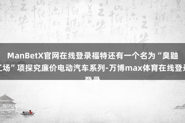 ManBetX官网在线登录福特还有一个名为“臭鼬工场”项探究廉价电动汽车系列-万博max体育在线登录