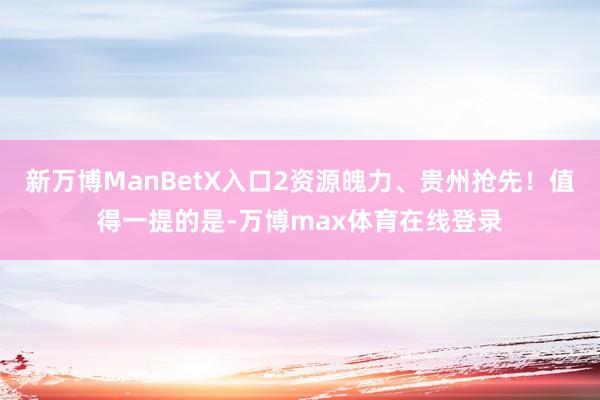 新万博ManBetX入口2资源魄力、贵州抢先！值得一提的是-万博max体育在线登录