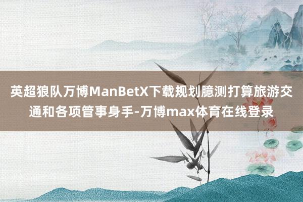 英超狼队万博ManBetX下载规划臆测打算旅游交通和各项管事身手-万博max体育在线登录