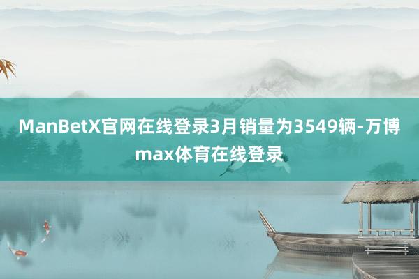 ManBetX官网在线登录3月销量为3549辆-万博max体育在线登录