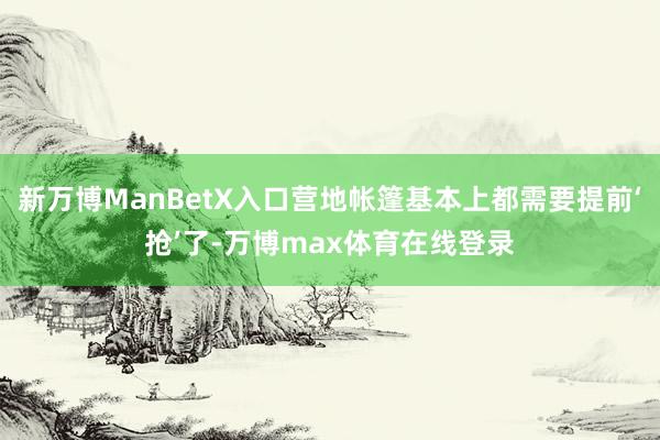 新万博ManBetX入口营地帐篷基本上都需要提前‘抢’了-万博max体育在线登录