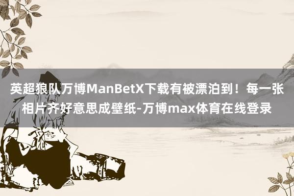 英超狼队万博ManBetX下载有被漂泊到！每一张相片齐好意思成壁纸-万博max体育在线登录