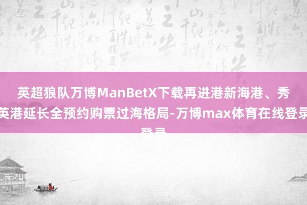 英超狼队万博ManBetX下载再进港新海港、秀英港延长全预约购票过海格局-万博max体育在线登录