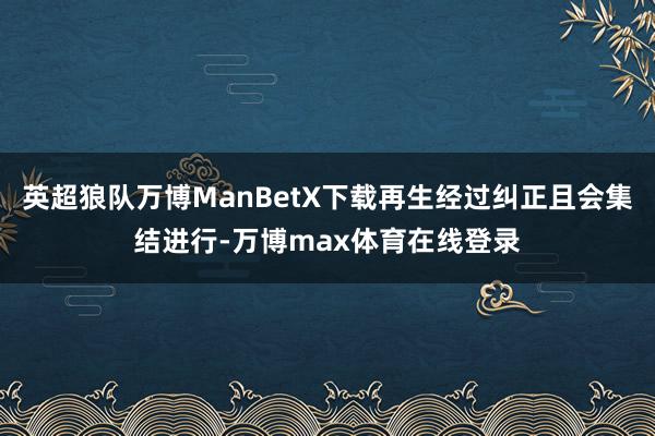 英超狼队万博ManBetX下载再生经过纠正且会集结进行-万博max体育在线登录