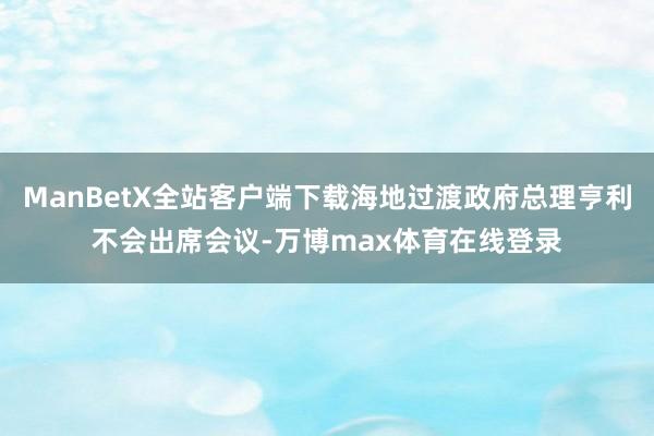 ManBetX全站客户端下载海地过渡政府总理亨利不会出席会议-万博max体育在线登录