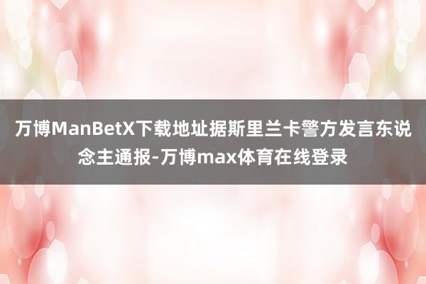 万博ManBetX下载地址据斯里兰卡警方发言东说念主通报-万博max体育在线登录