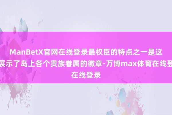 ManBetX官网在线登录最权臣的特点之一是这里展示了岛上各个贵族眷属的徽章-万博max体育在线登录