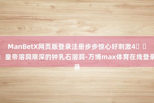 ManBetX网页版登录注册步步惊心好刺激4️⃣：皇帝溶洞艰深的钟乳石溶洞-万博max体育在线登录