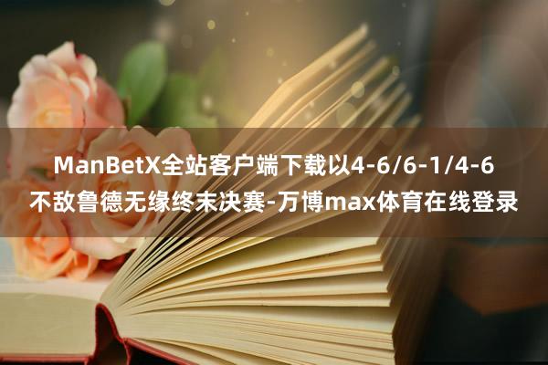 ManBetX全站客户端下载以4-6/6-1/4-6不敌鲁德无缘终末决赛-万博max体育在线登录