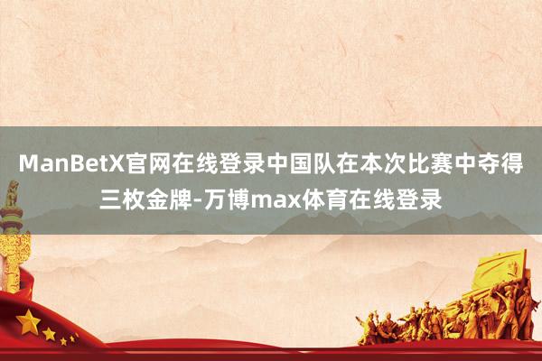 ManBetX官网在线登录中国队在本次比赛中夺得三枚金牌-万博max体育在线登录