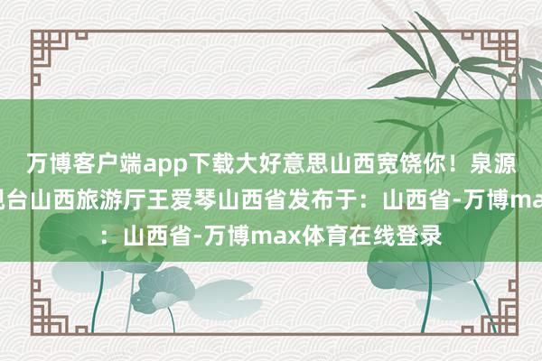 万博客户端app下载大好意思山西宽饶你！泉源：山西播送电视台山西旅游厅王爱琴山西省发布于：山西省-万博max体育在线登录