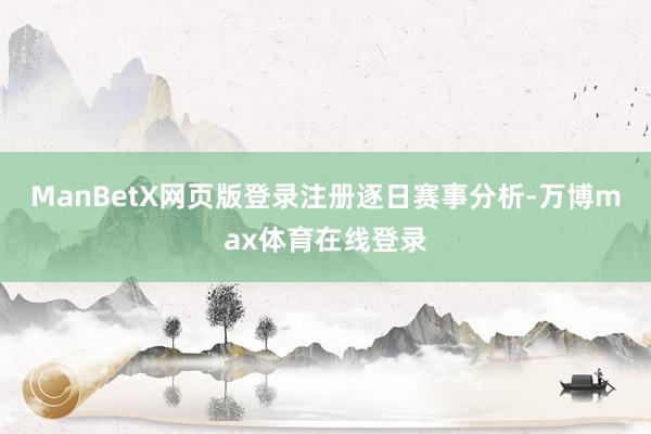 ManBetX网页版登录注册逐日赛事分析-万博max体育在线登录