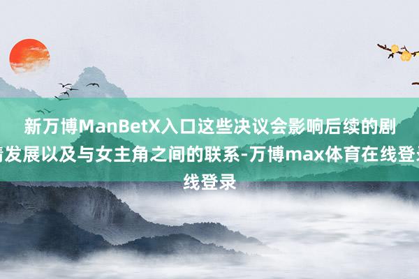 新万博ManBetX入口这些决议会影响后续的剧情发展以及与女主角之间的联系-万博max体育在线登录