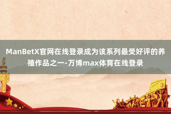 ManBetX官网在线登录成为该系列最受好评的养殖作品之一-万博max体育在线登录