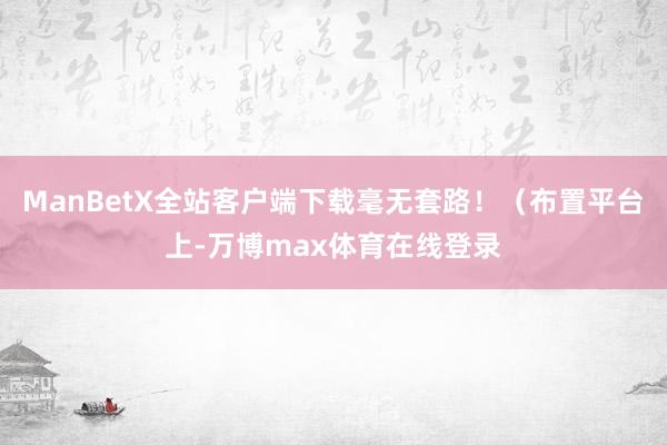 ManBetX全站客户端下载毫无套路！（布置平台上-万博max体育在线登录