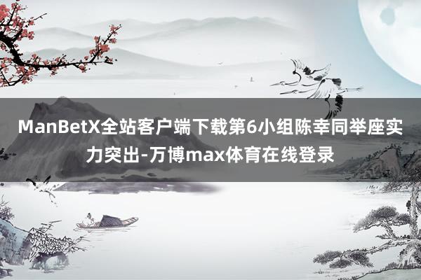 ManBetX全站客户端下载第6小组陈幸同举座实力突出-万博max体育在线登录