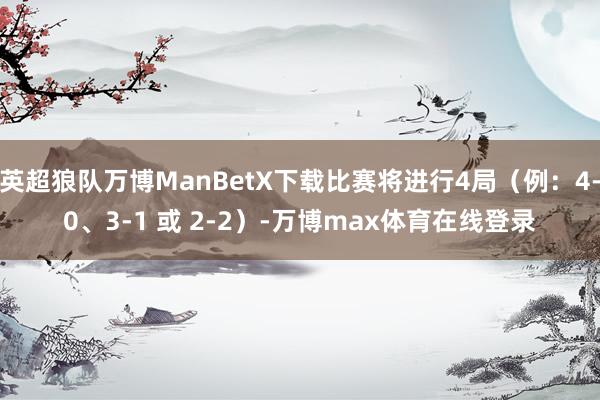 英超狼队万博ManBetX下载比赛将进行4局（例：4-0、3-1 或 2-2）-万博max体育在线登录