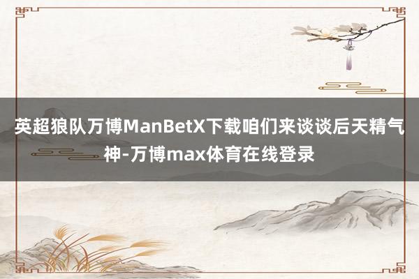 英超狼队万博ManBetX下载咱们来谈谈后天精气神-万博max体育在线登录