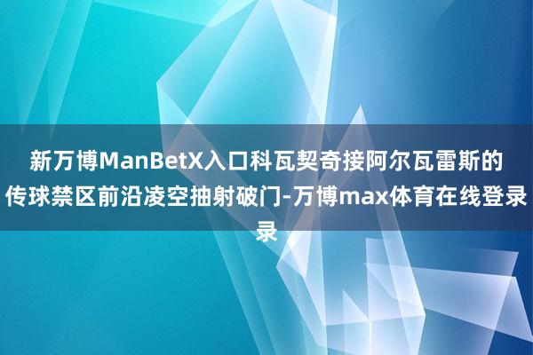 新万博ManBetX入口科瓦契奇接阿尔瓦雷斯的传球禁区前沿凌空抽射破门-万博max体育在线登录